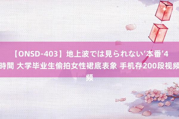 【ONSD-403】地上波では見られない‘本番’4時間 大学毕业生偷拍女性裙底表象 手机存200段视频