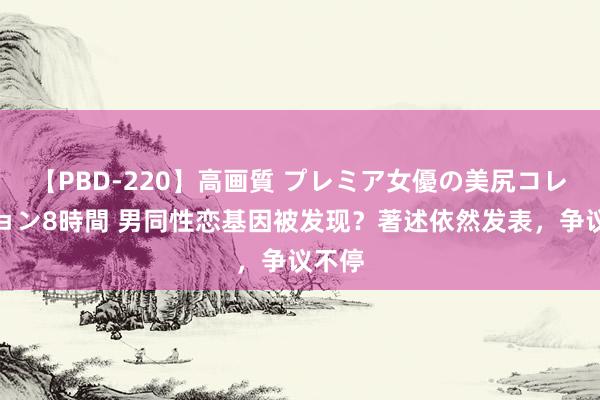 【PBD-220】高画質 プレミア女優の美尻コレクション8時間 男同性恋基因被发现？著述依然发表，争议不停