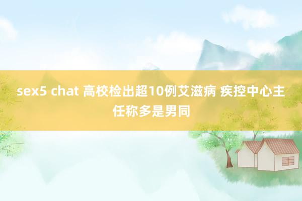 sex5 chat 高校检出超10例艾滋病 疾控中心主任称多是男同