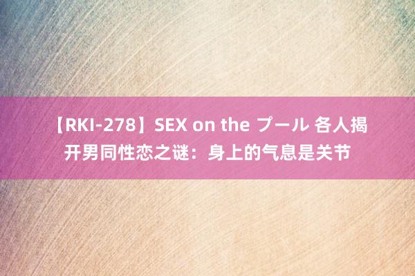 【RKI-278】SEX on the プール 各人揭开男同性恋之谜：身上的气息是关节