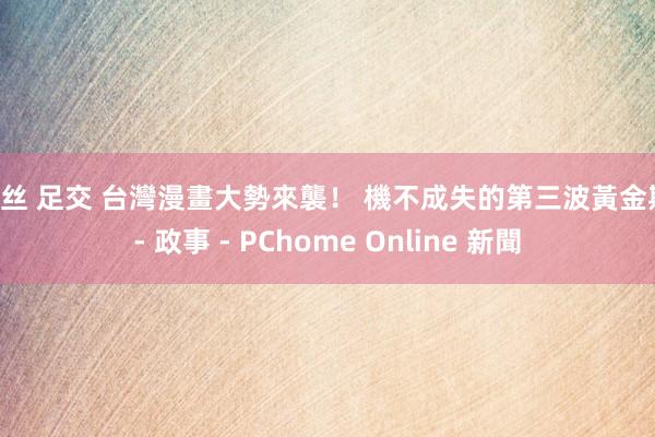 白丝 足交 台灣漫畫大勢來襲！ 機不成失的第三波黃金期 - 政事 - PChome Online 新聞