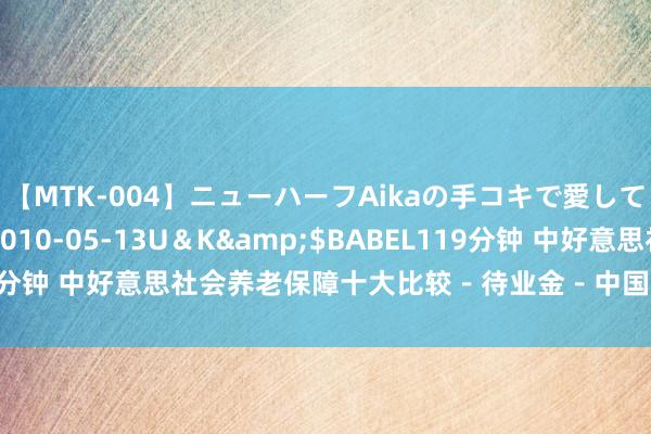 【MTK-004】ニューハーフAikaの手コキで愛して…。</a>2010-05-13U＆K&$BABEL119分钟 中好意思社会养老保障十大比较－待业金－中国工商银行中国网站