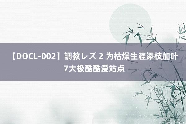 【DOCL-002】調教レズ 2 为枯燥生涯添枝加叶 7大极酷酷爱站点