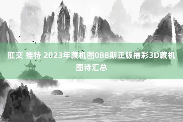 肛交 推特 2023年藏机图088期正版福彩3D藏机图诗汇总