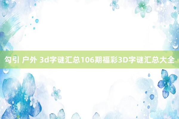 勾引 户外 3d字谜汇总106期福彩3D字谜汇总大全