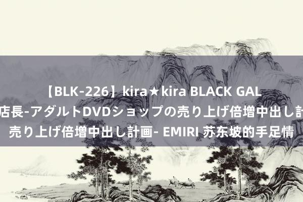 【BLK-226】kira★kira BLACK GAL 黒ギャル露出セクハラ1日店長-アダルトDVDショップの売り上げ倍増中出し計画- EMIRI 苏东坡的手足情