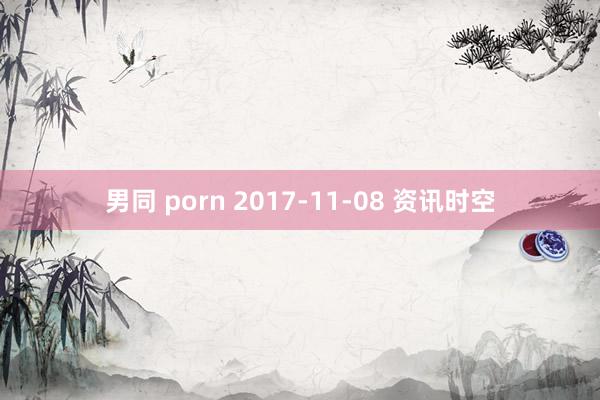 男同 porn 2017-11-08 资讯时空