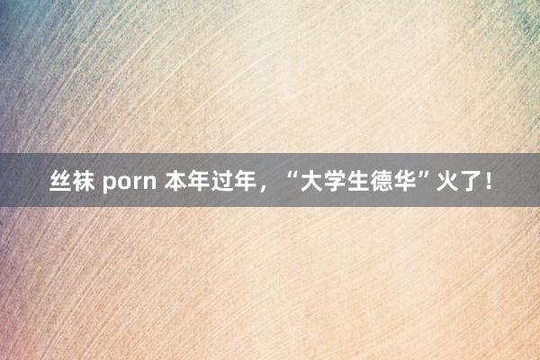 丝袜 porn 本年过年，“大学生德华”火了！