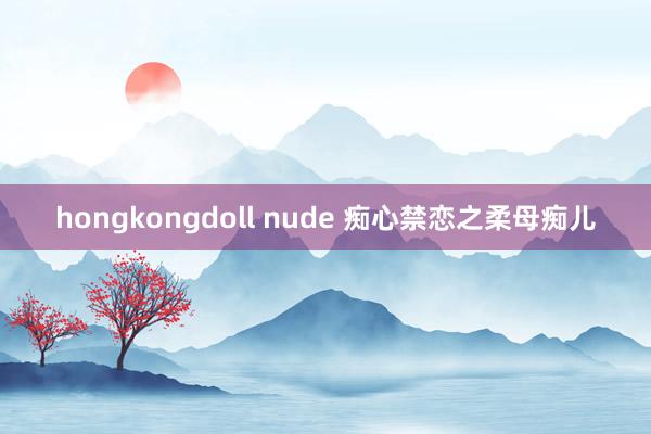 hongkongdoll nude 痴心禁恋之柔母痴儿