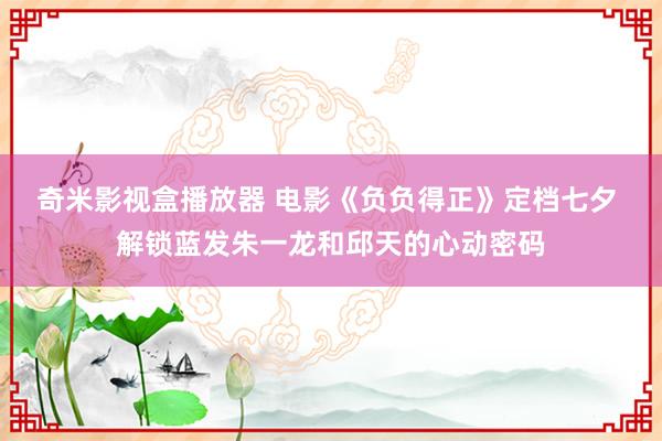 奇米影视盒播放器 电影《负负得正》定档七夕 解锁蓝发朱一龙和邱天的心动密码