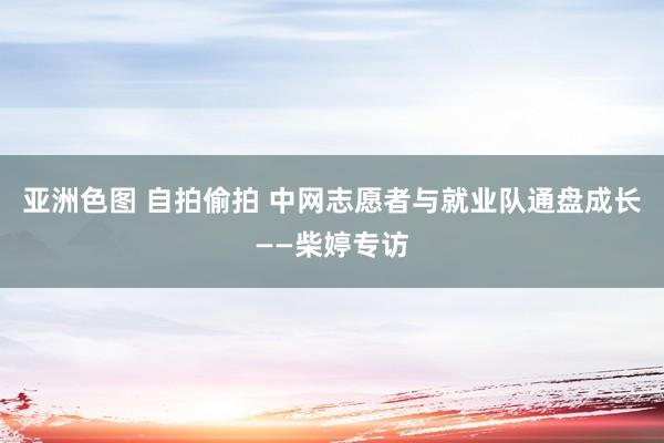 亚洲色图 自拍偷拍 中网志愿者与就业队通盘成长——柴婷专访