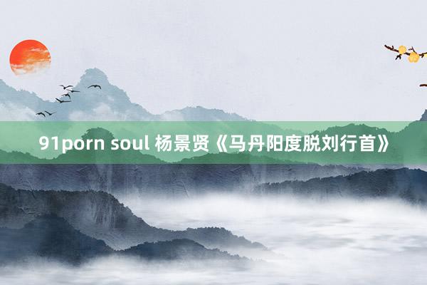 91porn soul 杨景贤《马丹阳度脱刘行首》