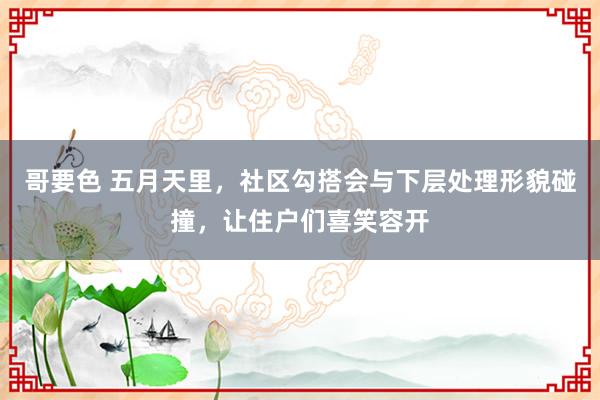 哥要色 五月天里，社区勾搭会与下层处理形貌碰撞，让住户们喜笑容开