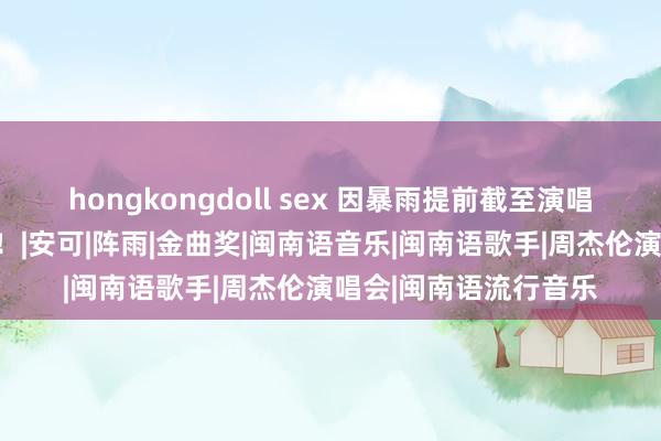 hongkongdoll sex 因暴雨提前截至演唱会，五月天发文回复！|安可|阵雨|金曲奖|闽南语音乐|闽南语歌手|周杰伦演唱会|闽南语流行音乐