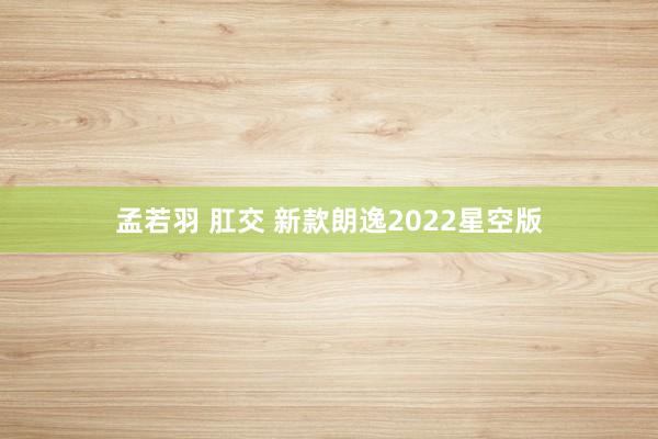 孟若羽 肛交 新款朗逸2022星空版