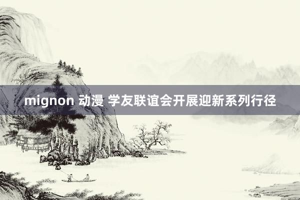 mignon 动漫 学友联谊会开展迎新系列行径