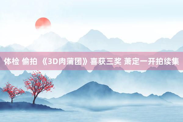 体检 偷拍 《3D肉蒲团》喜获三奖 萧定一开拍续集