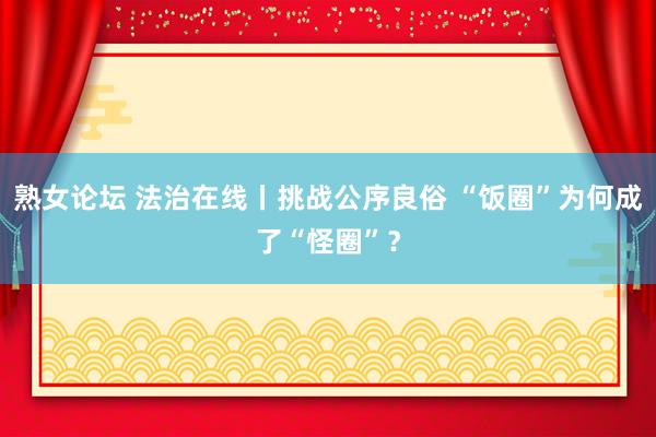 熟女论坛 法治在线丨挑战公序良俗 “饭圈”为何成了“怪圈”？