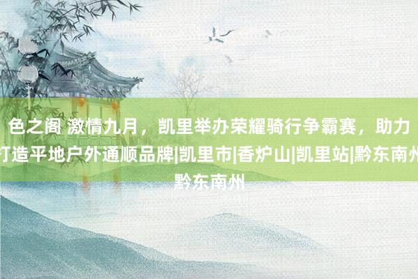 色之阁 激情九月，凯里举办荣耀骑行争霸赛，助力打造平地户外通顺品牌|凯里市|香炉山|凯里站|黔东南州