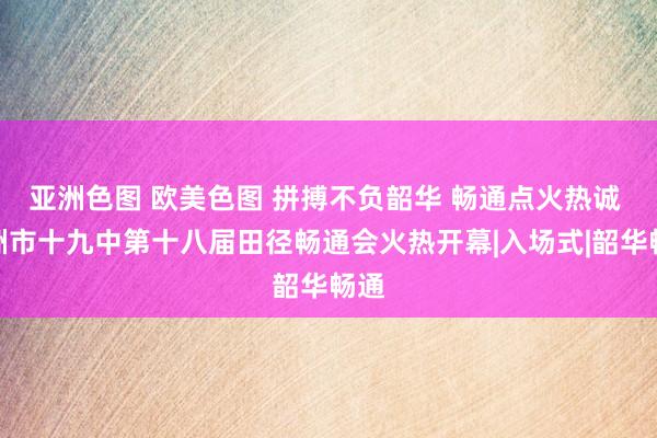 亚洲色图 欧美色图 拼搏不负韶华 畅通点火热诚 株洲市十九中第十八届田径畅通会火热开幕|入场式|韶华畅通