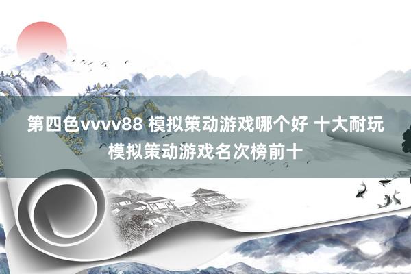 第四色vvvv88 模拟策动游戏哪个好 十大耐玩模拟策动游戏名次榜前十