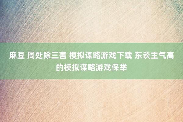 麻豆 周处除三害 模拟谋略游戏下载 东谈主气高的模拟谋略游戏保举