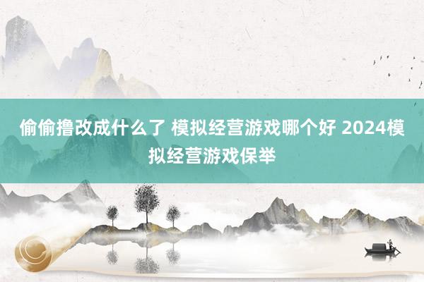 偷偷撸改成什么了 模拟经营游戏哪个好 2024模拟经营游戏保举