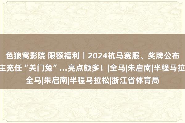 色狼窝影院 限额福利丨2024杭马赛服、奖牌公布，四足机器东谈主充任“关门兔”...亮点颇多！|全马|朱启南|半程马拉松|浙江省体育局