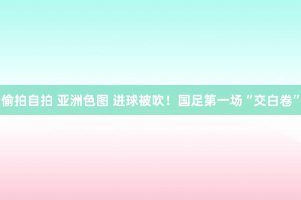 偷拍自拍 亚洲色图 进球被吹！国足第一场“交白卷”