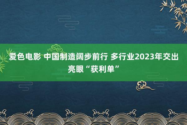 爱色电影 中国制造阔步前行 多行业2023年交出亮眼“获利单”