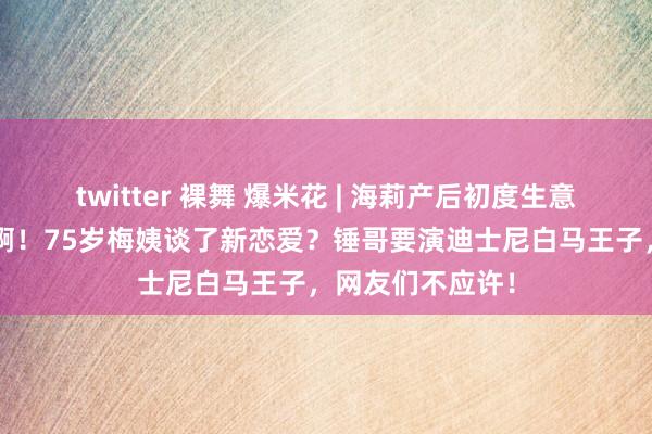 twitter 裸舞 爆米花 | 海莉产后初度生意穿得好“大佬”啊！75岁梅姨谈了新恋爱？锤哥要演迪士尼白马王子，网友们不应许！