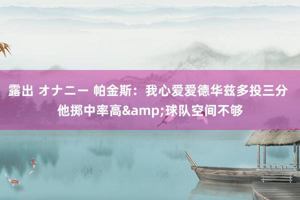 露出 オナニー 帕金斯：我心爱爱德华兹多投三分 他掷中率高&球队空间不够