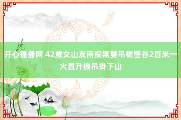 开心播播网 42歲女山友南投無雙吊橋墜谷2百米一火　直升機吊掛下山