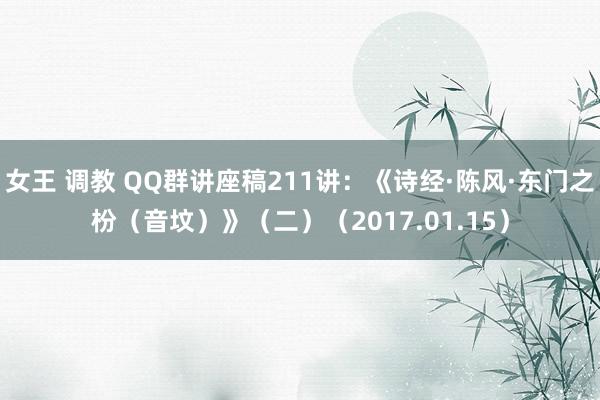 女王 调教 QQ群讲座稿211讲：《诗经·陈风·东门之枌（音坟）》（二）（2017.01.15）