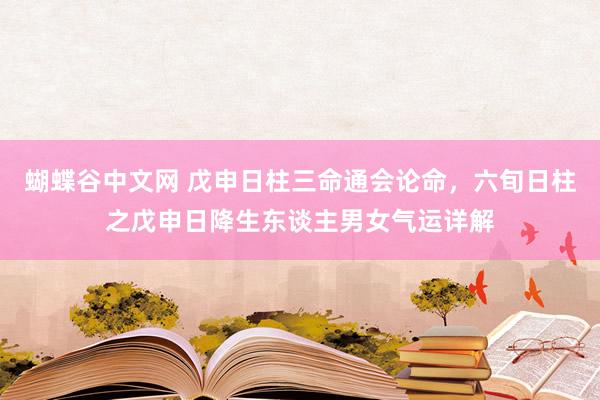 蝴蝶谷中文网 戊申日柱三命通会论命，六旬日柱之戊申日降生东谈主男女气运详解