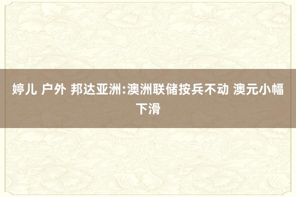 婷儿 户外 邦达亚洲:澳洲联储按兵不动 澳元小幅下滑