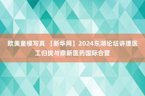 欧美童模写真 【新华网】2024东湖论坛讲理医工归拢与鼎新医药国际合营