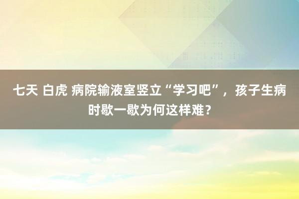 七天 白虎 病院输液室竖立“学习吧”，孩子生病时歇一歇为何这样难？