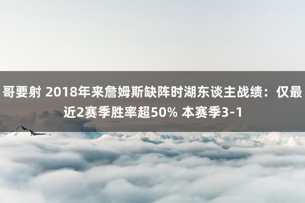 哥要射 2018年来詹姆斯缺阵时湖东谈主战绩：仅最近2赛季胜率超50% 本赛季3-1
